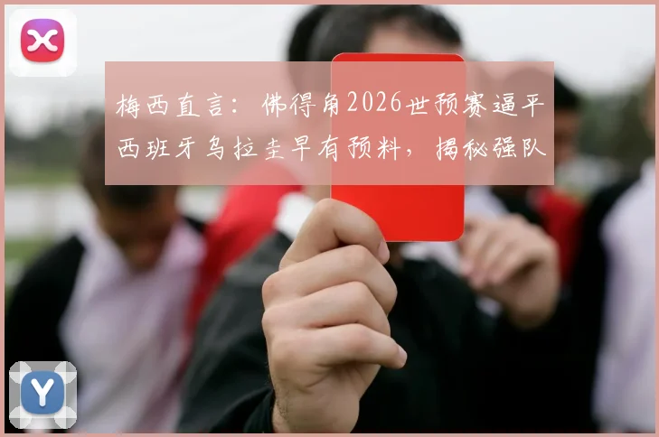 梅西直言：佛得角2026世预赛逼平西班牙乌拉圭早有预料，揭秘强队为何难啃这块硬骨头