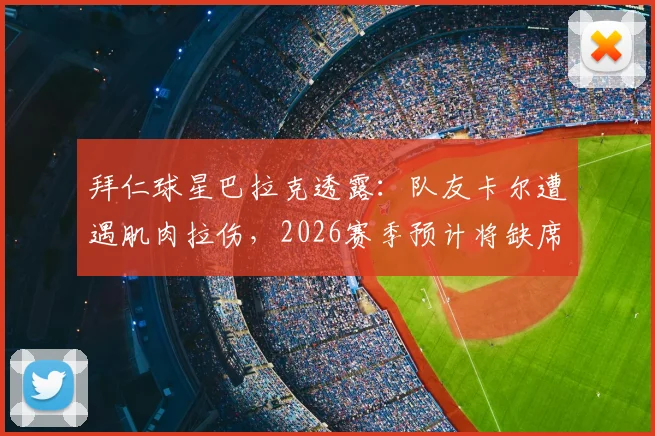 拜仁球星巴拉克透露：队友卡尔遭遇肌肉拉伤，2026赛季预计将缺席未来三周赛事