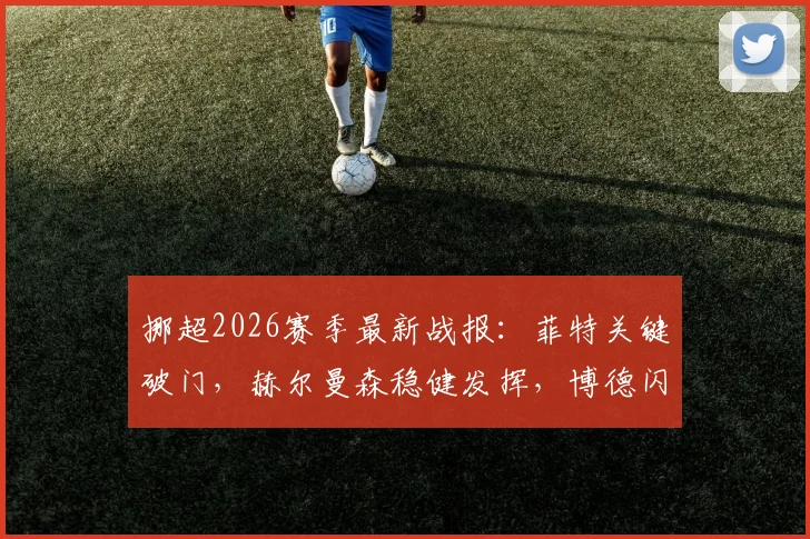 挪超2026赛季最新战报:菲特关键破门,赫尔曼森稳健发挥,博德闪耀主场2球完胜奥斯陆