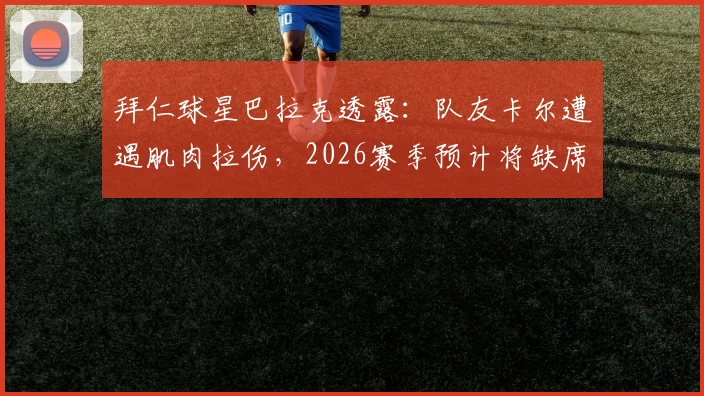 拜仁球星巴拉克透露：队友卡尔遭遇肌肉拉伤，2026赛季预计将缺席未来三周赛事