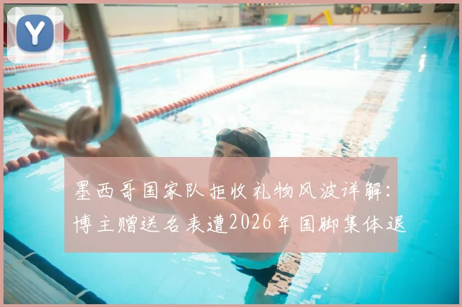 墨西哥国家队拒收礼物风波详解：博主赠送名表遭2026年国脚集体退回，背后原因与品牌价值深度剖析