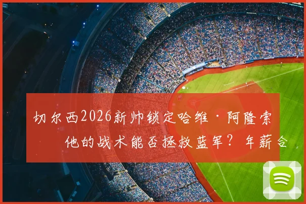 切尔西2026新帅锁定哈维·阿隆索：他的战术能否拯救蓝军？年薪合同与执教前景全面解析
