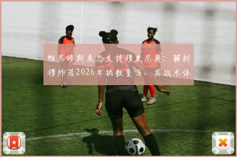 维尼修斯表态支持穆里尼奥：解析穆帅若2026年执教皇马，其战术体系能否让球队整体作战升级