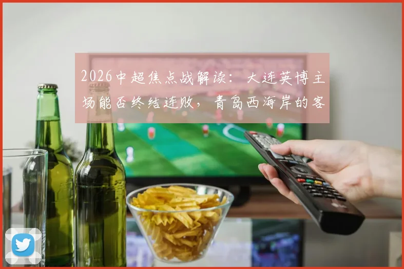 2026中超焦点战解读：大连英博主场能否终结连败，青岛西海岸的客场首胜机会在哪？