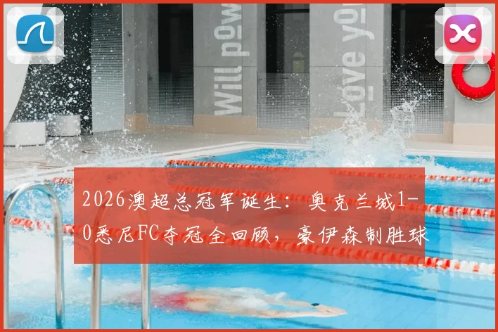 2026澳超总冠军诞生：奥克兰城1-0悉尼FC夺冠全回顾，豪伊森制胜球视频及夺冠阵容深度解析
