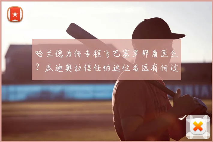 哈兰德为何专程飞巴塞罗那看医生?瓜迪奥拉信任的这位名医有何过人之处