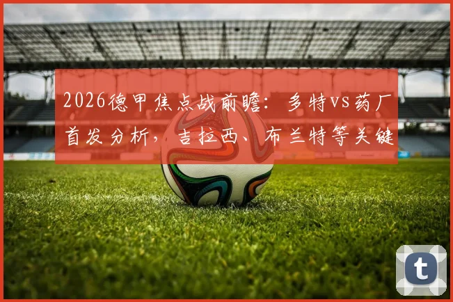 2026德甲焦点战前瞻：多特vs药厂首发分析，吉拉西、布兰特等关键球员出战看点详解