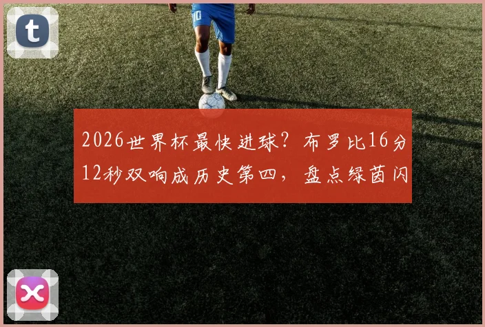 2026世界杯最快进球？布罗比16分12秒双响成历史第四，盘点绿茵闪电战瞬间