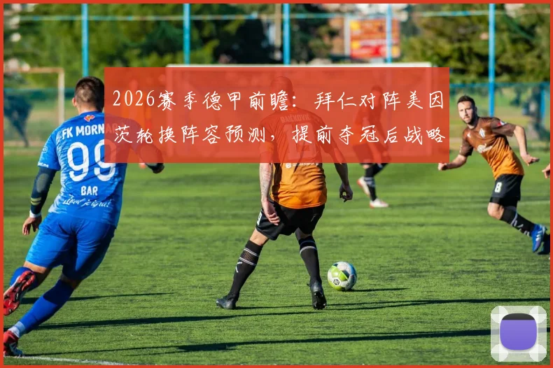 2026赛季德甲前瞻：拜仁对阵美因茨轮换阵容预测，提前夺冠后战略调整全力备战欧冠关键战