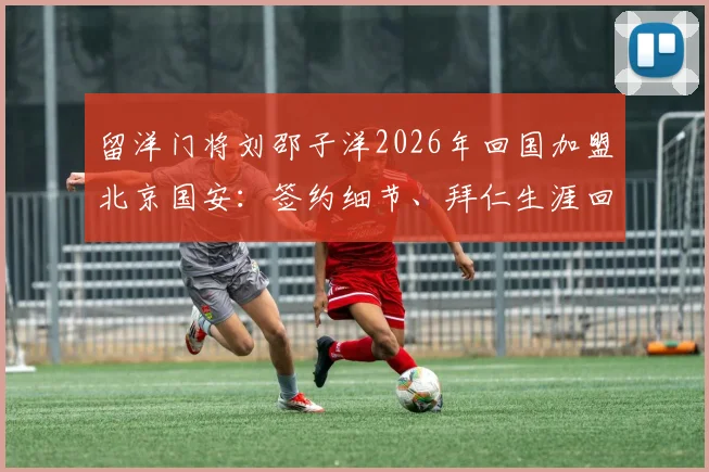 留洋门将刘邵子洋2026年回国加盟北京国安:签约细节、拜仁生涯回顾及对国安后防的影响分析