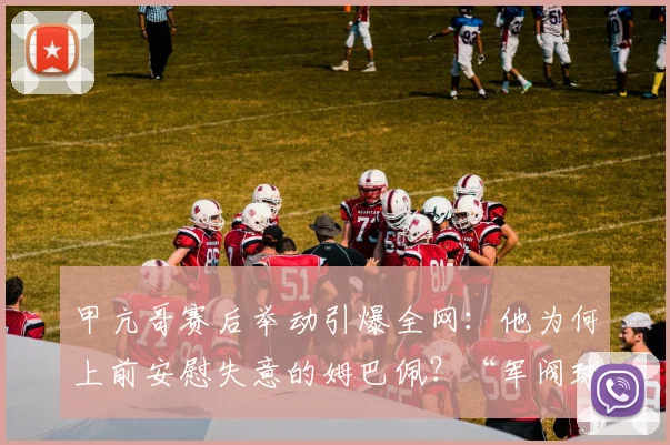 甲亢哥赛后举动引爆全网：他为何上前安慰失意的姆巴佩？“军阀球迷”又是什么新梗？