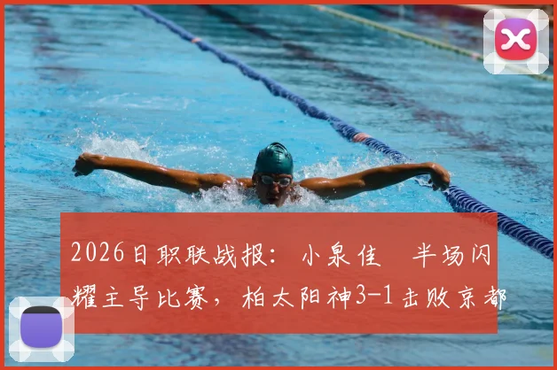 2026日职联战报：小泉佳穂半场闪耀主导比赛，柏太阳神3-1击败京都不死鸟，附个人表现与进球回顾