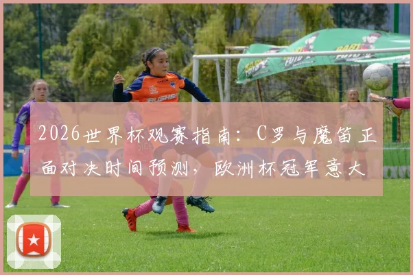 2026世界杯观赛指南:C罗与魔笛正面对决时间预测,欧洲杯冠军意大利小组赛出线形势分析