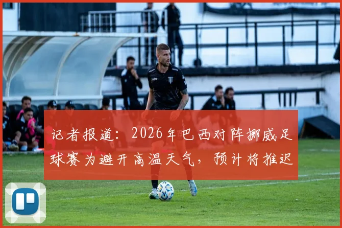 记者报道：2026年巴西对阵挪威足球赛为避开高温天气，预计将推迟一小时开赛，保障球员安全与比赛质量