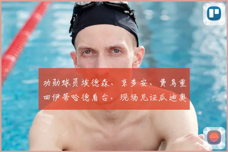 功勋球员埃德森、京多安、费鸟重回伊蒂哈德看台，现场见证瓜迪奥拉2026赛季震撼告别战温情时刻