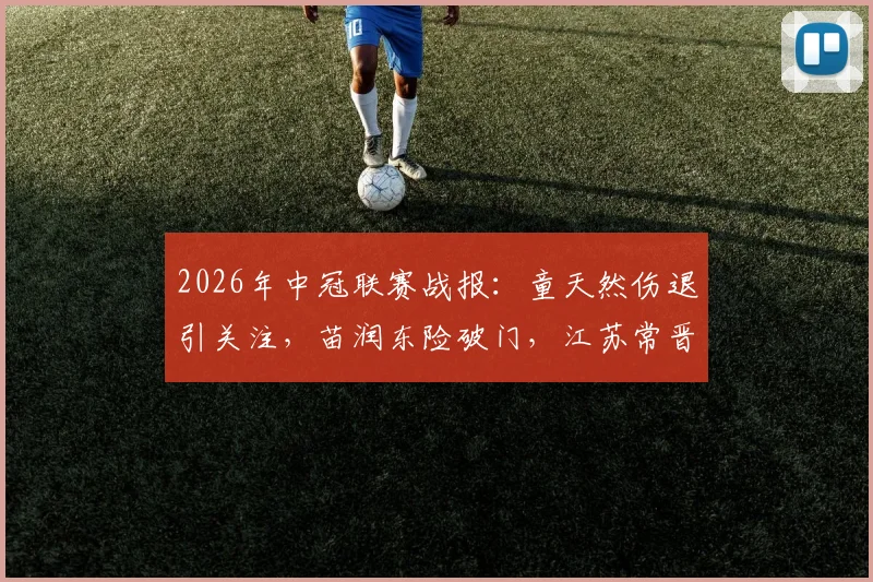 2026年中冠联赛战报：童天然伤退引关注，苗润东险破门，江苏常晋与上海泽天激战半场0-0