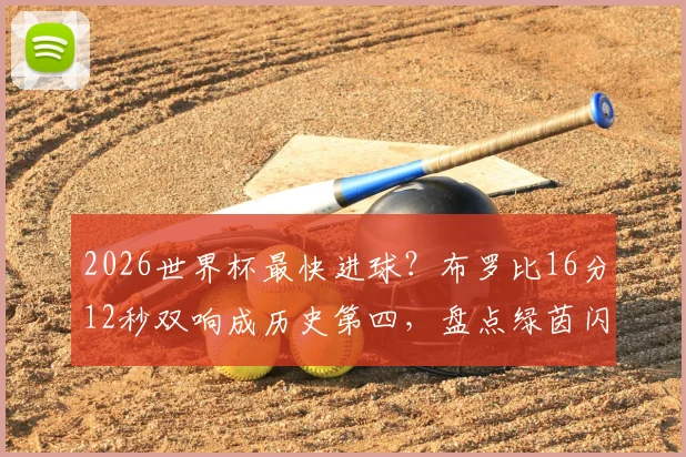 2026世界杯最快进球?布罗比16分12秒双响成历史第四,盘点绿茵闪电战瞬间