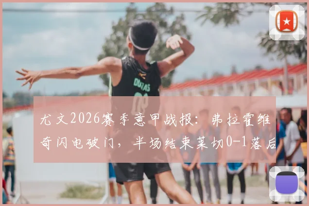 尤文2026赛季意甲战报：弗拉霍维奇闪电破门，半场结束莱切0-1落后，附全场集锦与战术分析