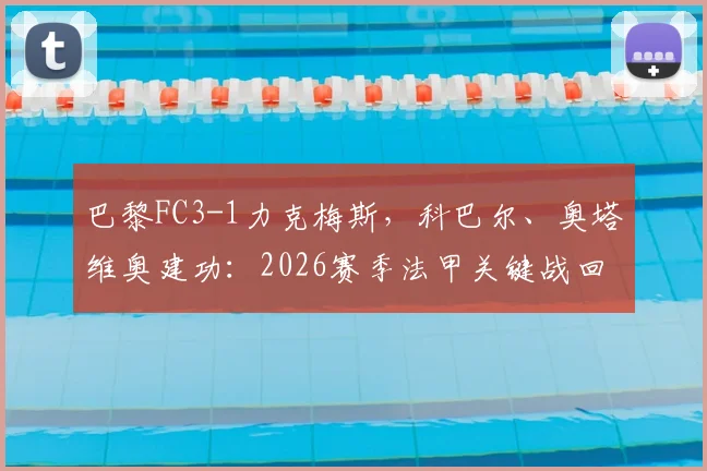 巴黎FC3-1力克梅斯，科巴尔、奥塔维奥建功：2026赛季法甲关键战回顾与技战术解读