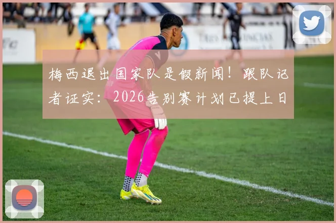 梅西退出国家队是假新闻!跟队记者证实:2026告别赛计划已提上日程