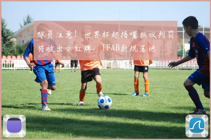 球员注意！世界杯起捂嘴抗议判罚将被出示红牌，IFAB新规落地