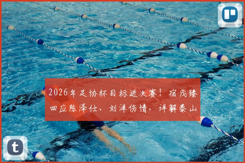 2026年足协杯目标进决赛！宿茂臻回应陈泽仕、刘洋伤情，详解泰山队无主力阵容应对策略