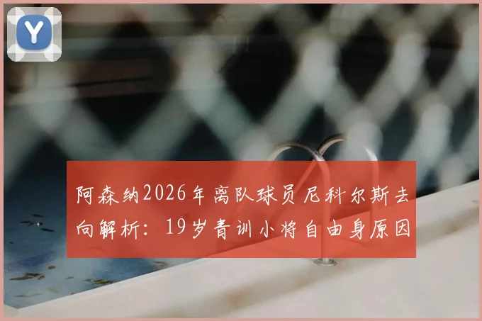 阿森纳2026年离队球员尼科尔斯去向解析：19岁青训小将自由身原因、技术水平及未来下家预测