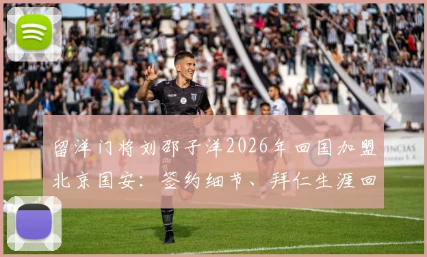 留洋门将刘邵子洋2026年回国加盟北京国安：签约细节、拜仁生涯回顾及对国安后防的影响分析