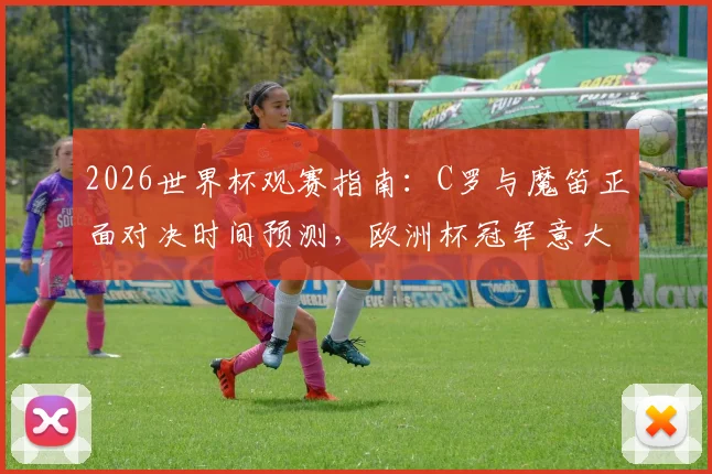 2026世界杯观赛指南：C罗与魔笛正面对决时间预测，欧洲杯冠军意大利小组赛出线形势分析