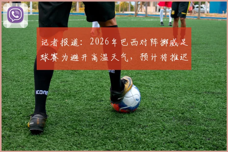 记者报道:2026年巴西对阵挪威足球赛为避开高温天气,预计将推迟一小时开赛,保障球员安全与比赛质量