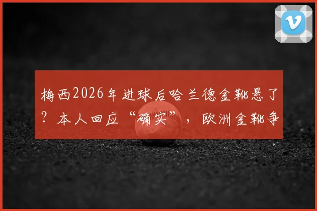 梅西2026年进球后哈兰德金靴悬了？本人回应“确实”，欧洲金靴争夺战最新动态与分析