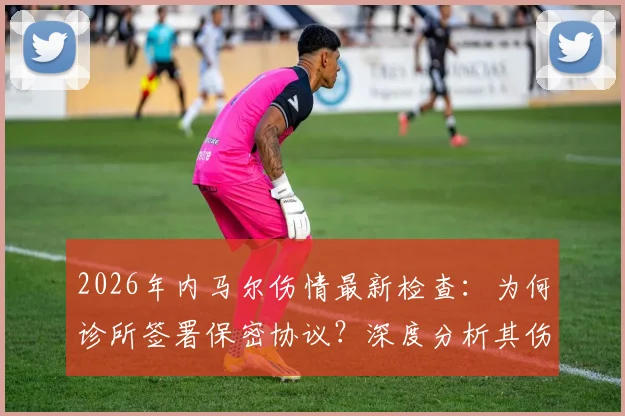 2026年内马尔伤情最新检查:为何诊所签署保密协议?深度分析其伤病历史与运动员隐私保护