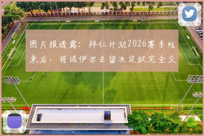 图片报透露:拜仁计划2026赛季结束后,将诺伊尔去留决定权完全交给本人,续约或退役皆由其自主选择