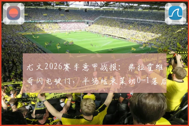 尤文2026赛季意甲战报:弗拉霍维奇闪电破门,半场结束莱切0-1落后,附全场集锦与战术分析