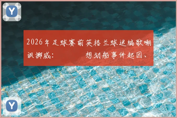 2026年足球赛前英格兰球迷编歌嘲讽挪威：紐約別想划船事件起因、歌詞與球迷衝突分析